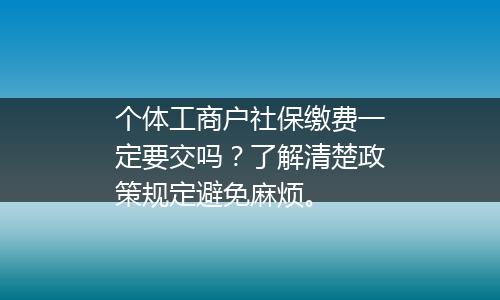 个体工商户社保缴费一定要交吗？了解清楚政策规定避免麻烦。