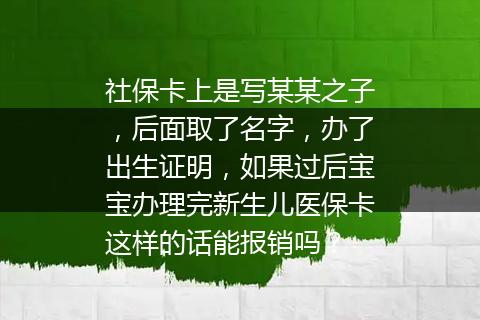 社保卡上是写某某之子，后面取了名字，办了出生证明，如果过后宝宝办理完新生儿医保卡这样的话能报销吗？