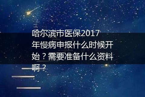 哈尔滨市医保2017年慢病申报什么时候开始？需要准备什么资料啊？