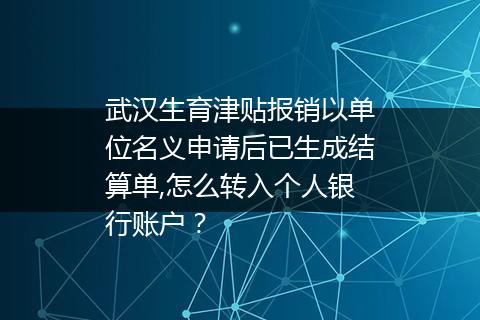武汉生育津贴报销以单位名义申请后已生成结算单,怎么转入个人银行账户？