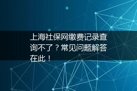 上海社保网缴费记录查询不了？常见问题解答在此！