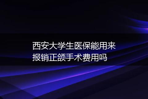 西安大学生医保能用来报销正颌手术费用吗