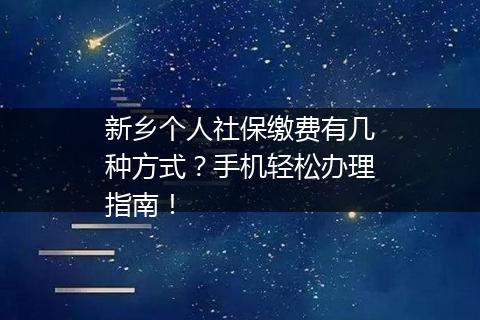 新乡个人社保缴费有几种方式？手机轻松办理指南！