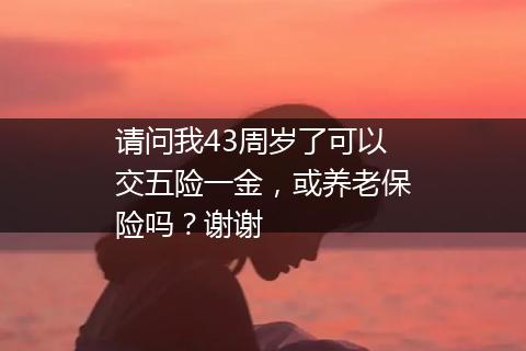 请问我43周岁了可以交五险一金，或养老保险吗？谢谢