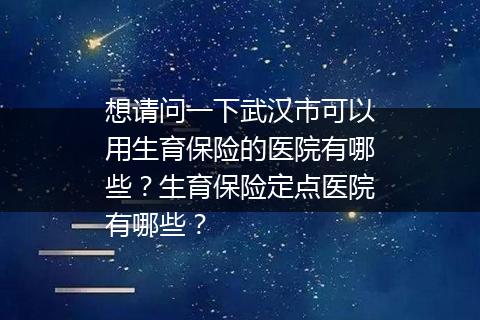 想请问一下武汉市可以用生育保险的医院有哪些？生育保险定点医院有哪些？