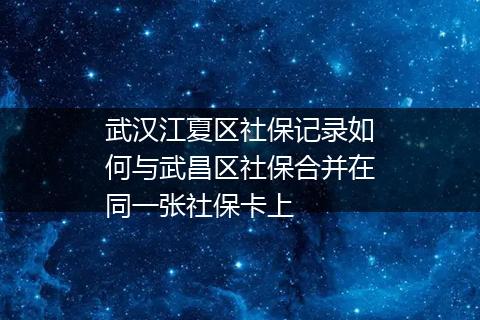 武汉江夏区社保记录如何与武昌区社保合并在同一张社保卡上