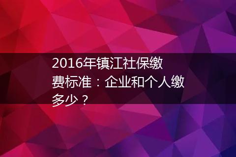 2016年镇江社保缴费标准：企业和个人缴多少？