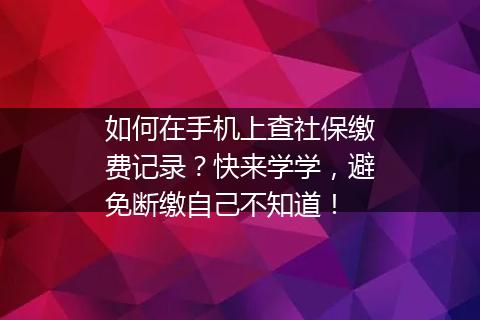 如何在手机上查社保缴费记录？快来学学，避免断缴自己不知道！