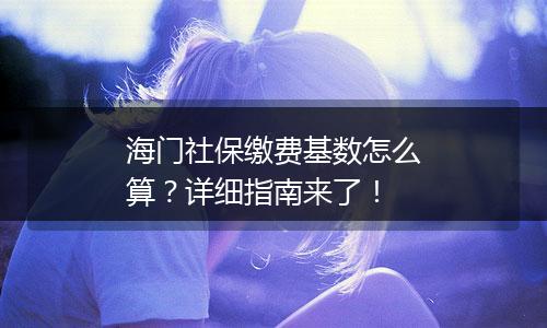 海门社保缴费基数怎么算？详细指南来了！