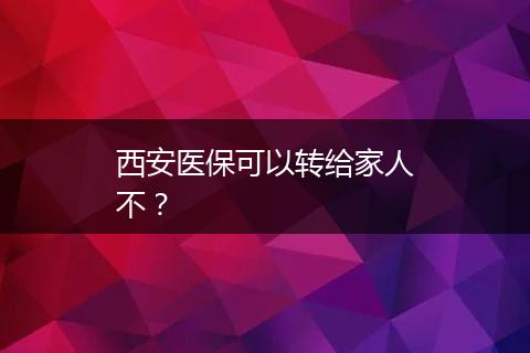 西安医保可以转给家人不？