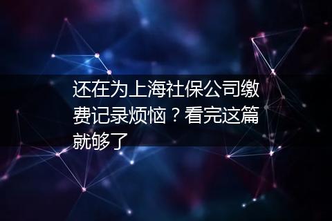 还在为上海社保公司缴费记录烦恼？看完这篇就够了