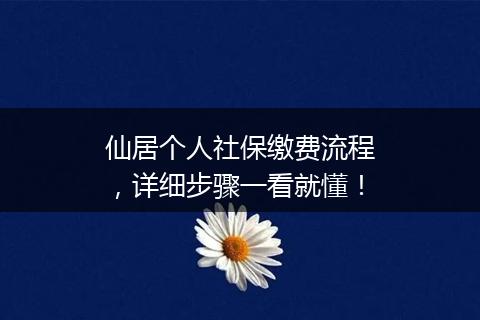 仙居个人社保缴费流程，详细步骤一看就懂！