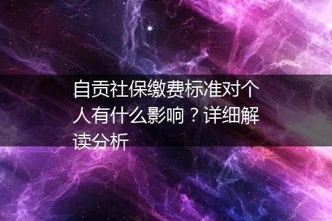 自贡社保缴费标准对个人有什么影响？详细解读分析