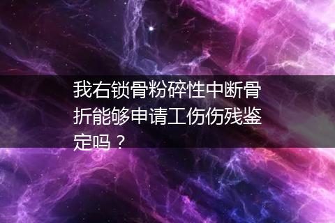 我右锁骨粉碎性中断骨折能够申请工伤伤残鉴定吗？