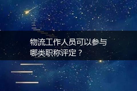 物流工作人员可以参与哪类职称评定？