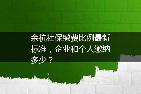 余杭社保缴费比例最新标准，企业和个人缴纳多少？