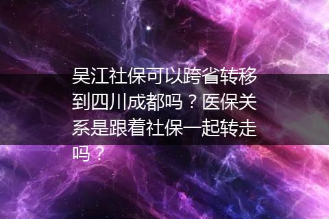 吴江社保可以跨省转移到四川成都吗？医保关系是跟着社保一起转走吗？