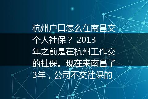 杭州户口怎么在南昌交个人社保？ 2013年之前是在杭州工作交的社保。现在来南昌了3年，公司不交社保的