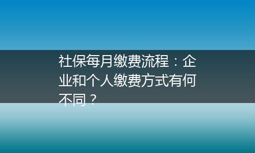 社保每月缴费流程：企业和个人缴费方式有何不同？