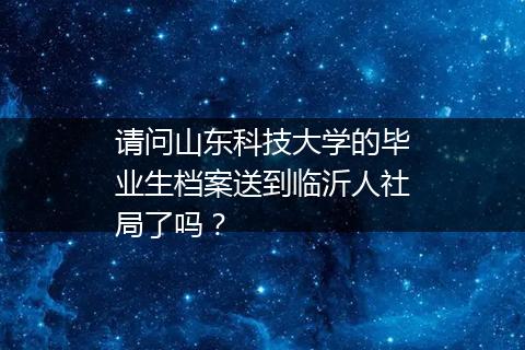 请问山东科技大学的毕业生档案送到临沂人社局了吗？