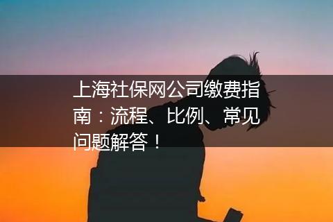 上海社保网公司缴费指南：流程、比例、常见问题解答！