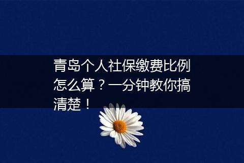 青岛个人社保缴费比例怎么算？一分钟教你搞清楚！