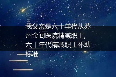 我父亲是六十年代从苏州金闾医院精减职工,六十年代精减职工补助标准