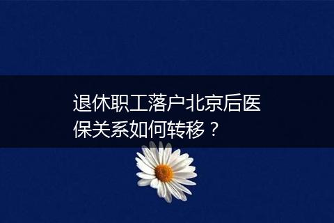 退休职工落户北京后医保关系如何转移？