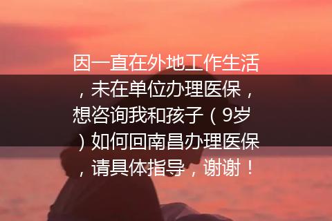 因一直在外地工作生活，未在单位办理医保，想咨询我和孩子（9岁）如何回南昌办理医保，请具体指导，谢谢！
