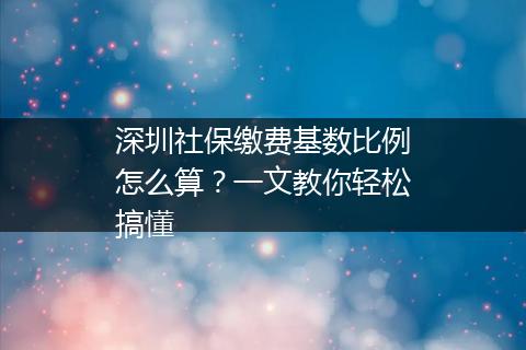深圳社保缴费基数比例怎么算？一文教你轻松搞懂