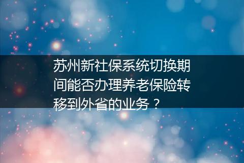 苏州新社保系统切换期间能否办理养老保险转移到外省的业务？