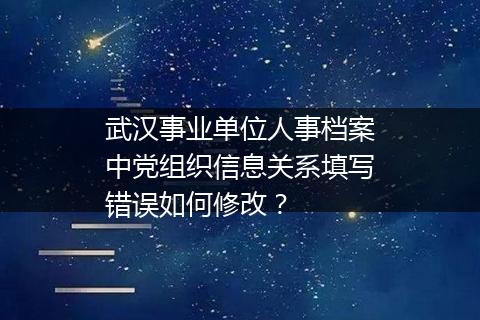 武汉事业单位人事档案中党组织信息关系填写错误如何修改？