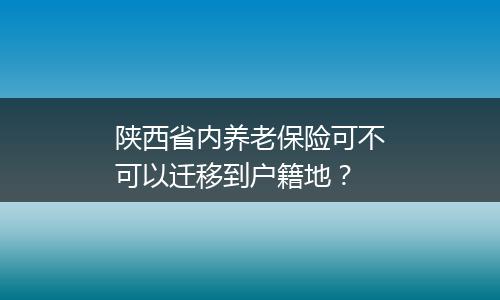陕西省内养老保险可不可以迁移到户籍地？