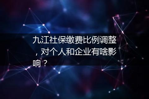 九江社保缴费比例调整，对个人和企业有啥影响？