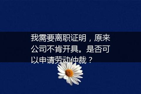 我需要离职证明，原来公司不肯开具。是否可以申请劳动仲裁？