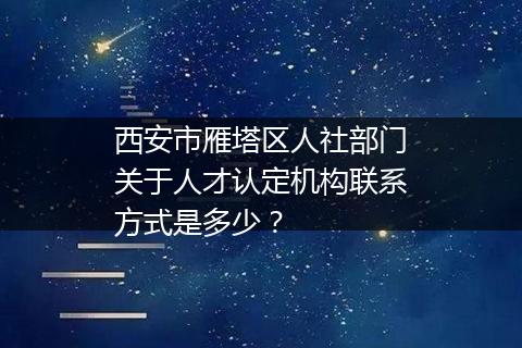 西安市雁塔区人社部门关于人才认定机构联系方式是多少？