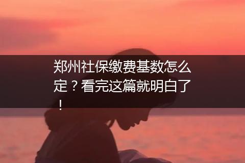 郑州社保缴费基数怎么定？看完这篇就明白了！