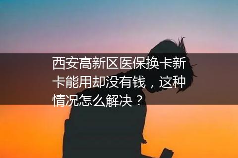 西安高新区医保换卡新卡能用却没有钱，这种情况怎么解决？
