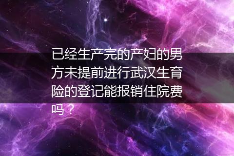 已经生产完的产妇的男方未提前进行武汉生育险的登记能报销住院费吗？