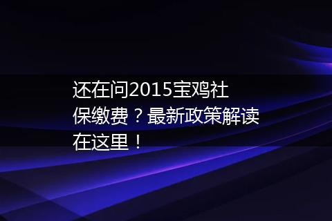 还在问2015宝鸡社保缴费？最新政策解读在这里！