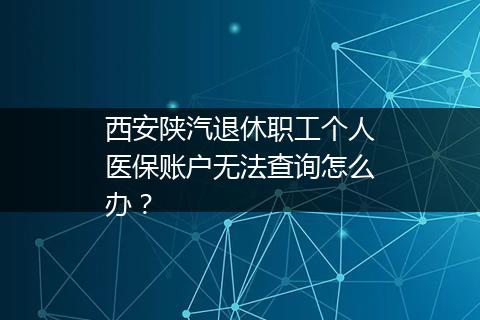 西安陕汽退休职工个人医保账户无法查询怎么办？