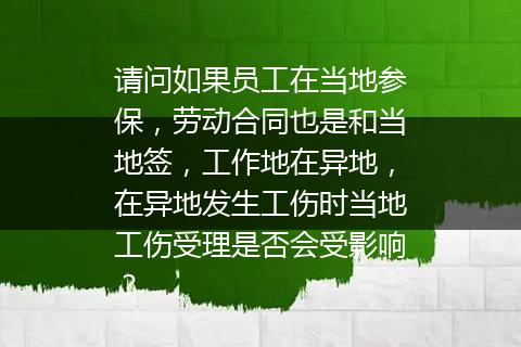 请问如果员工在当地参保，劳动合同也是和当地签，工作地在异地，在异地发生工伤时当地工伤受理是否会受影响？