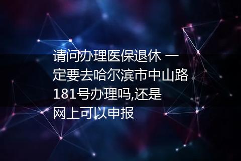 请问办理医保退休 一定要去哈尔滨市中山路181号办理吗,还是网上可以申报