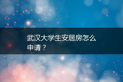 武汉大学生安居房怎么申请？