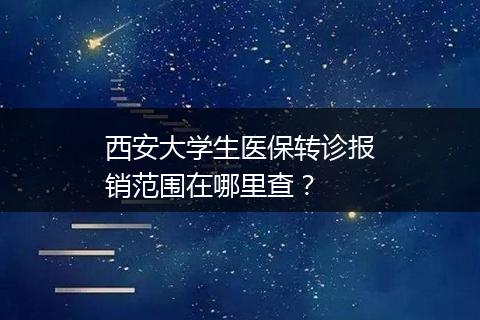 西安大学生医保转诊报销范围在哪里查？