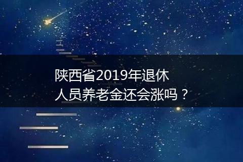 陕西省2019年退休人员养老金还会涨吗？