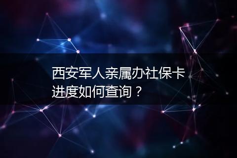 西安军人亲属办社保卡进度如何查询？