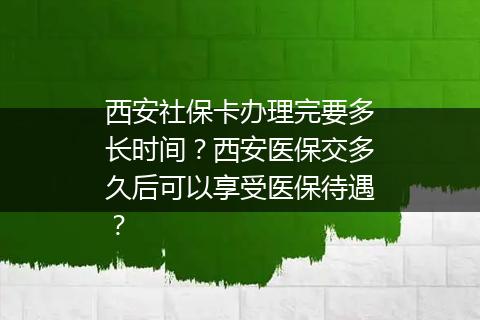 西安社保卡办理完要多长时间？西安医保交多久后可以享受医保待遇？