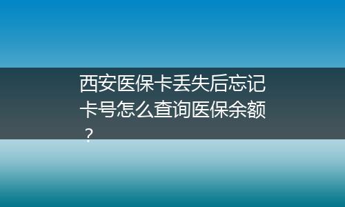 西安医保卡丢失后忘记卡号怎么查询医保余额？