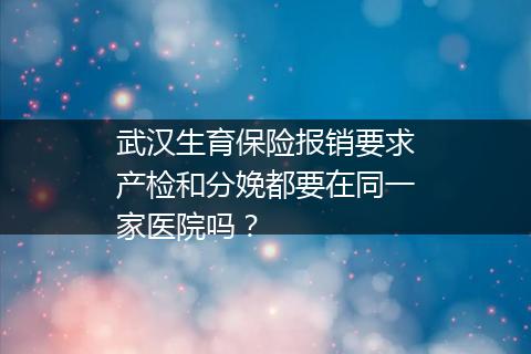 武汉生育保险报销要求产检和分娩都要在同一家医院吗？